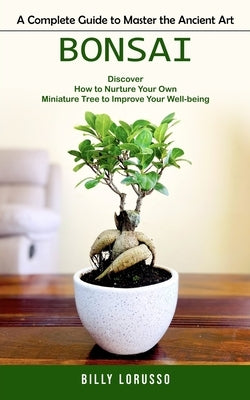 Bonsai: A Complete Guide to Master the Ancient Art (Discover How to Nurture Your Own Miniature Tree to Improve Your Well-being Paperback Billy Lorusso
