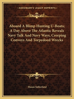 Aboard A Blimp Hunting U-Boats; A Day Above The Atlantic Reveals Navy Talk And Navy Ways, Creeping Convoys And Torpedoed Wrecks Paperback Kessinger Publishing