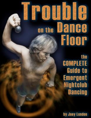 Trouble on the Dance Floor: The COMPLETE Guide to Emergent Nightclub Dancing Paperback Createspace Independent Publishing Platform