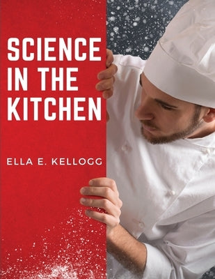 Science in the Kitchen: A Scientific Treatise On Food Substances and Their Properties Together with Wholesome Recipes by Ella E Kellogg