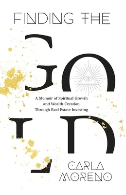 Finding the Gold: A Memoir of Spiritual Growth and Wealth Creation Through Real Estate Investing by Moreno, Carla