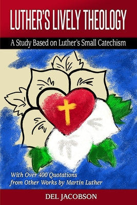 Luther's Lively Theology: A Study Based on Luther's Small Catechism - With Over 400 Quotations from Other Works by Martin Luther Paperback Lutheran University Press