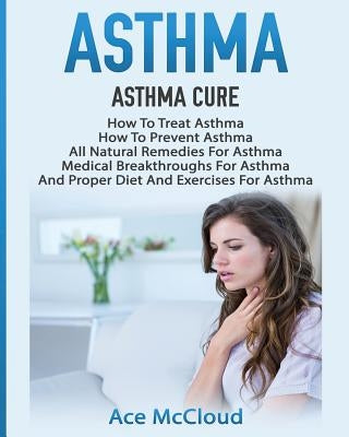 Asthma: Asthma Cure: How To Treat Asthma: How To Prevent Asthma, All Natural Remedies For Asthma, Medical Breakthroughs For As by McCloud, Ace