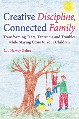 Creative Discipline, Connected Family: Transforming Tears, Tantrums and Troubles While Staying Close to Your Children by Harvey-Zahra, Lou