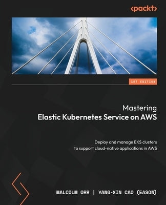 Mastering Elastic Kubernetes Service on AWS: Deploy and manage EKS clusters to support cloud-native applications in AWS Paperback Packt Publishing