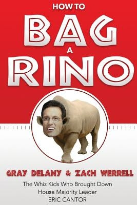 How to Bag a RINO: The Whiz Kids Who Brought Down House Majority Leader Eric Cantor by Werrell, Zach