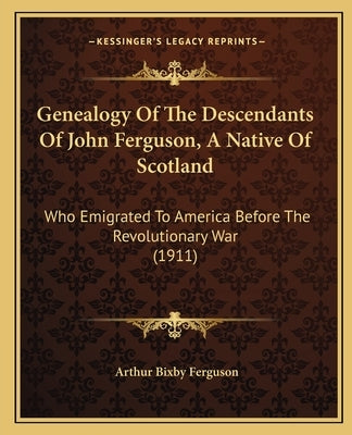 Genealogy Of The Descendants Of John Ferguson, A Native Of Scotland: Who Emigrated To America Before The Revolutionary War (1911) Paperback Kessinger Publishing