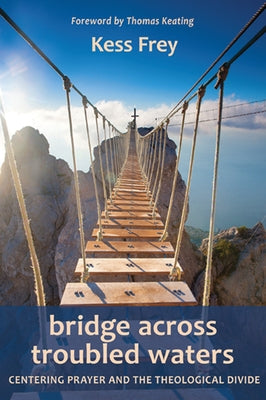Bridge Across Troubled Waters: Centering Prayer and the Theological Divide by Frey, Kess