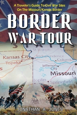 Border War Tour: A Traveler's Guide to Civil War Sites on the Missouri/Kansas Border Jonathan a Jones