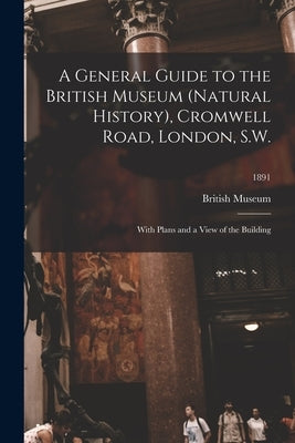 A General Guide to the British Museum (Natural History), Cromwell Road, London, S.W.: With Plans and a View of the Building; 1891 Paperback Legare Street Press