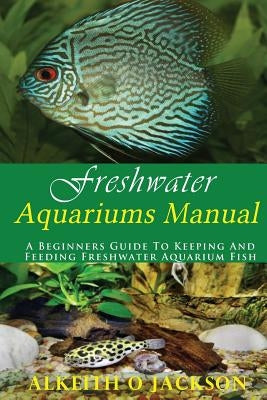Freshwater Aquariums Manual: A Beginners Guide To Keeping And Feeding Freshwater Aquarium Fish Paperback Createspace Independent Publishing Platform
