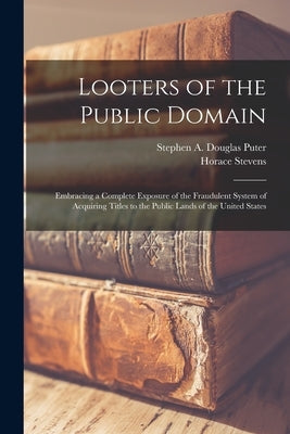 Looters of the Public Domain; Embracing a Complete Exposure of the Fraudulent System of Acquiring Titles to the Public Lands of the United States Paperback Legare Street Press