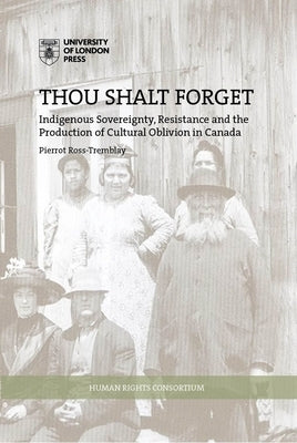 Thou Shalt Forget: Indigenous Sovereignty, Resistance and the Production of Cultural Oblivion in Canada Paperback University of London Press