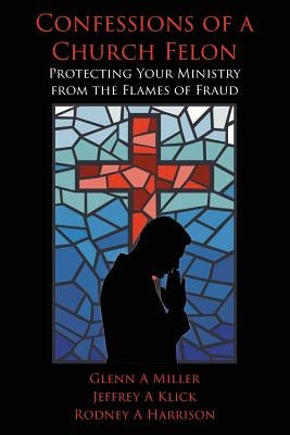 Confessions of a Church Felon: Protecting Your Ministry from the Flames of Fraud Paperback Createspace Independent Publishing Platform