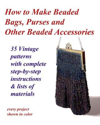 How to Make Beaded Bags, Purses and Other Beaded Accessories: 35 vintage patterns with complete step-by-step instructions & lists of materials Paperback Createspace Independent Publishing Platform