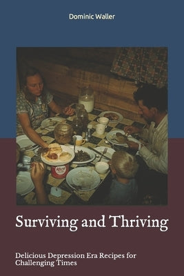 Surviving and Thriving: Delicious Depression Era Recipes for Challenging Times Paperback Independently Published