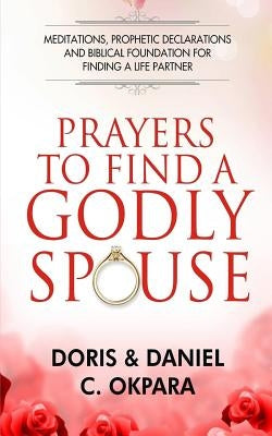 Prayers to Find a Godly Spouse: Meditations, Prophetic Declarations and Biblical Foundation for Finding a Life Partner Paperback Createspace Independent Publishing Platform