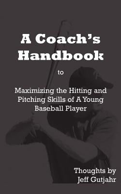 A Coach's Handbook: Maximizing the Hitting and Pitching Skills of A Young Baseball Player by Gutjahr, Jeff