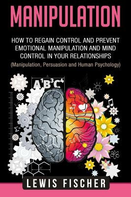 Manipulation: How to Regain Control and Prevent Emotional Manipulation and Mind Control in Your Relationships (Manipulation, Persuas Paperback Createspace Independent Publishing Platform
