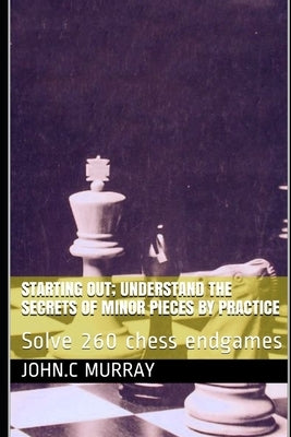 Starting Out; Understand the secrets of minor pieces by practice: Solve 260 chess endgames Paperback Independently Published