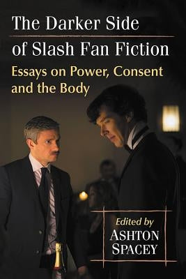The Darker Side of Slash Fan Fiction: Essays on Power, Consent and the Body Paperback McFarland and Company, Inc.