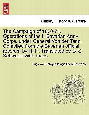The Campaign of 1870-71. Operations of the I. Bavarian Army Corps, Under General Von Der Tann. Compiled from the Bavarian Official Records, by H. H. T Paperback British Library, Historical Print Editions