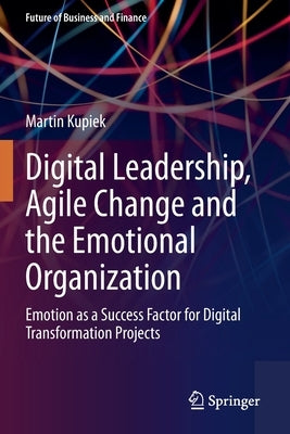 Digital Leadership, Agile Change and the Emotional Organization: Emotion as a Success Factor for Digital Transformation Projects Paperback Springer