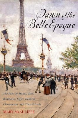 Dawn of the Belle Epoque: The Paris of Monet, Zola, Bernhardt, Eiffel, Debussy, Clemenceau, and Their Friends Paperback Rowman & Littlefield Publishers