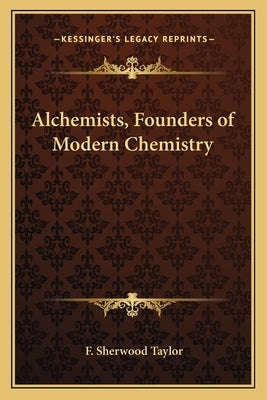 Alchemists, Founders of Modern Chemistry by Taylor, F. Sherwood