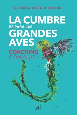 La cumbre es para las grandes aves: Coaching con alas by González López de Nava, Yeana