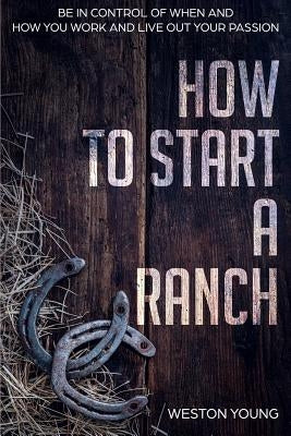 How to Start a Ranch: Be in Control of When and How You Work and Live Out Your Passion Paperback Independently Published