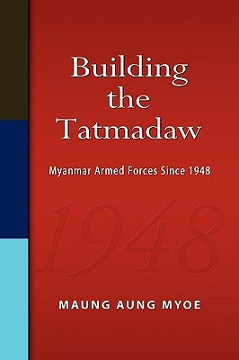 Building the Tatmadaw: Myanmar Armed Forces Since 1948 by Myoe, Maung Aung