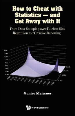 How to Cheat with Statistics - And Get Away with It: From Data Snooping Over Kitchen Sink Regression to Creative Reporting Paperback World Scientific Publishing Company