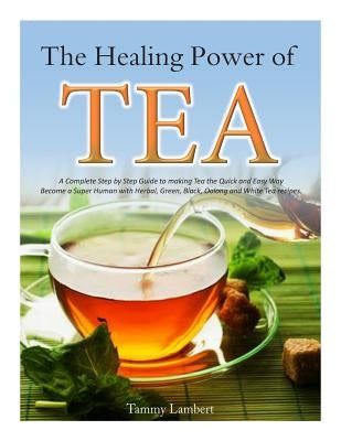 The Healing Power of TEA: A Complete Step by Step Guide to making Tea the Quick and Easy Way: Become a Super Human with Herbal, Green, Black, Ol Paperback Createspace Independent Publishing Platform