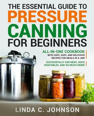 The Essential Guide to Pressure Canning for Beginners: All-In-One cookbook with Safe, Easy, and Delicious Recipes for Meals in a Jar! Successfully Can Paperback Customercore