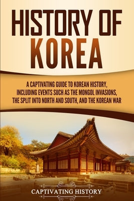 History of Korea: A Captivating Guide to Korean History, Including Events Such as the Mongol Invasions, the Split into North and South, Paperback Captivating History