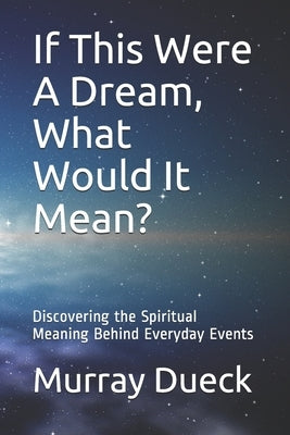If This Were A Dream, What Would It Mean?: Discovering the Spiritual Meaning Behind Everyday Events Paperback Createspace Independent Publishing Platform