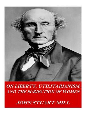On Liberty, Utilitarianism, and The Subjection of Women Paperback Createspace Independent Publishing Platform