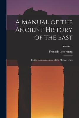 A Manual of the Ancient History of the East: To the Commencement of the Median Wars; Volume 1 Paperback Legare Street Press