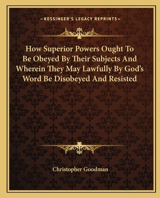 How Superior Powers Ought To Be Obeyed By Their Subjects And Wherein They May Lawfully By God's Word Be Disobeyed And Resisted Paperback Kessinger Publishing