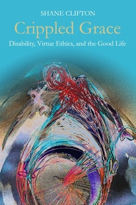 Crippled Grace: Disability, Virtue Ethics, and the Good Life Paperback Baylor University Press