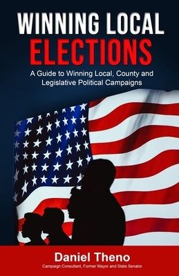 Winning Local Elections: A Guide To Winning Local, County and Legislative Political Campaigns Paperback Createspace Independent Publishing Platform