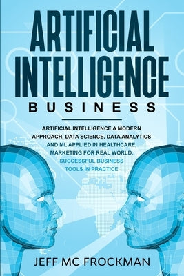 Artificial Intelligence Business: Artificial Intelligence a modern approach. Data Science, Data analytics and ML applied in Healthcare, Marketing for Paperback Independently Published