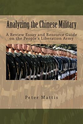 Analyzing the Chinese Military: A Review Essay and Resource Guide on the People's Liberation Army Paperback Createspace Independent Publishing Platform