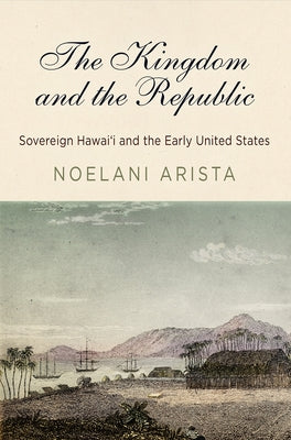 The Kingdom and the Republic: Sovereign Hawaiʻi and the Early United States University of Pennsylvania Press