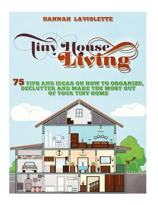 Tiny House Living: 75 Tips and Ideas On How To Organize, Declutter and Make The Most Of Your Tiny Home........Design(Tiny House, Tiny Hom Paperback Createspace Independent Publishing Platform