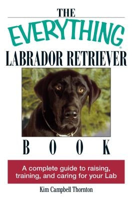 The Everything Labrador Retriever Book: A Complete Guide to Raising, Training, and Caring for Your Lab Paperback Everything