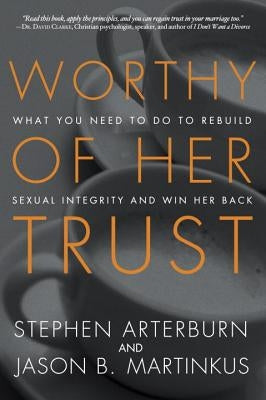 Worthy of Her Trust: What You Need to Do to Rebuild Sexual Integrity and Win Her Back Waterbrook Press