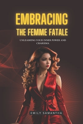 Embracing the Femme Fatale: Unleashing Your Inner Power and Charisma by Samantha, Emily