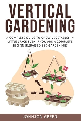 Vertical Gardening: A Complete Guide to Grow Vegetables in Little space even if You are a Complete Beginner.(Raised Bed Gardening) Paperback Independently Published